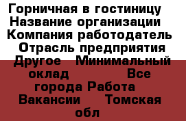 Горничная в гостиницу › Название организации ­ Компания-работодатель › Отрасль предприятия ­ Другое › Минимальный оклад ­ 18 000 - Все города Работа » Вакансии   . Томская обл.